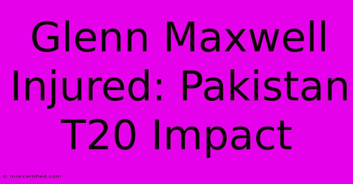 Glenn Maxwell Injured: Pakistan T20 Impact