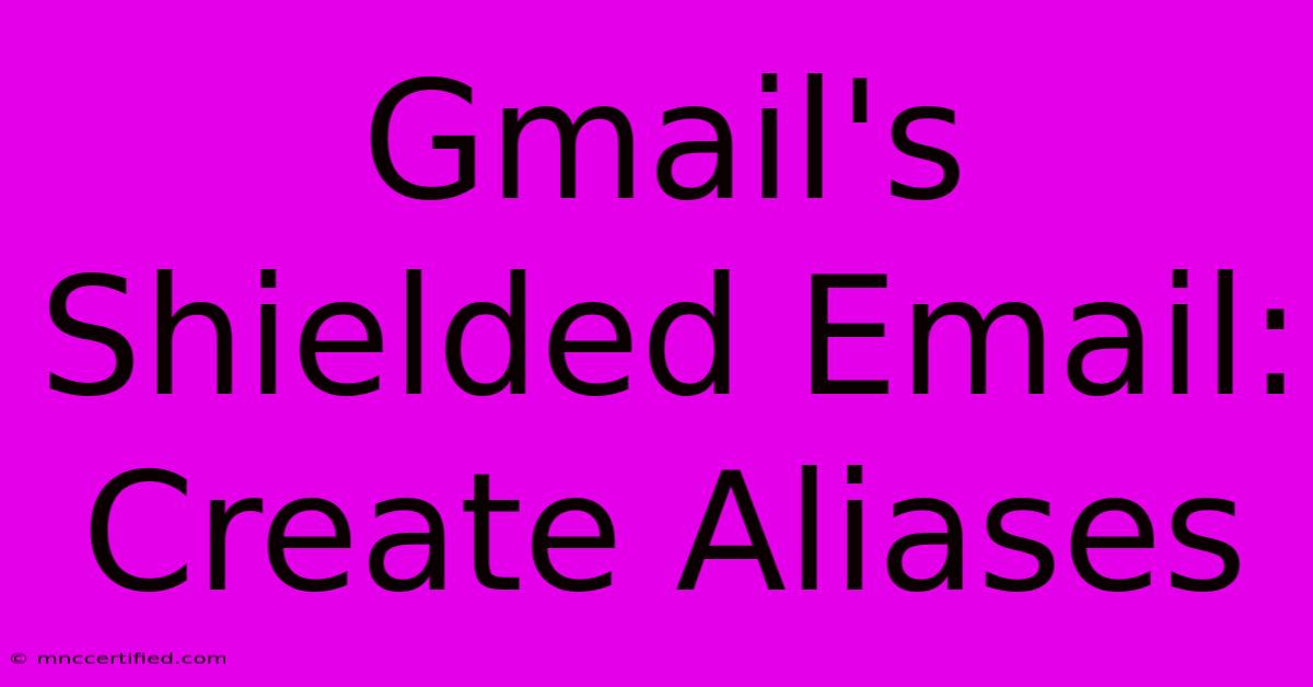 Gmail's Shielded Email: Create Aliases