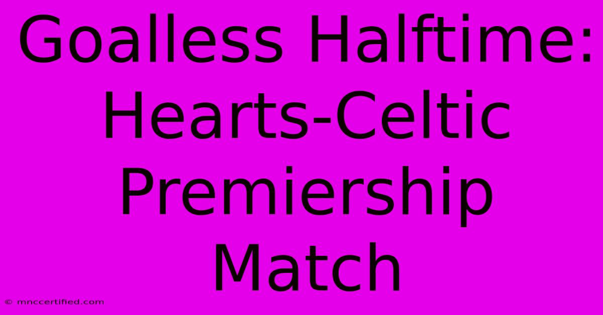 Goalless Halftime: Hearts-Celtic Premiership Match