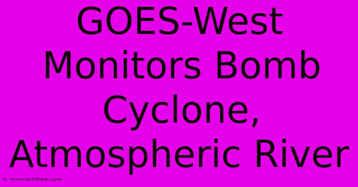 GOES-West Monitors Bomb Cyclone, Atmospheric River