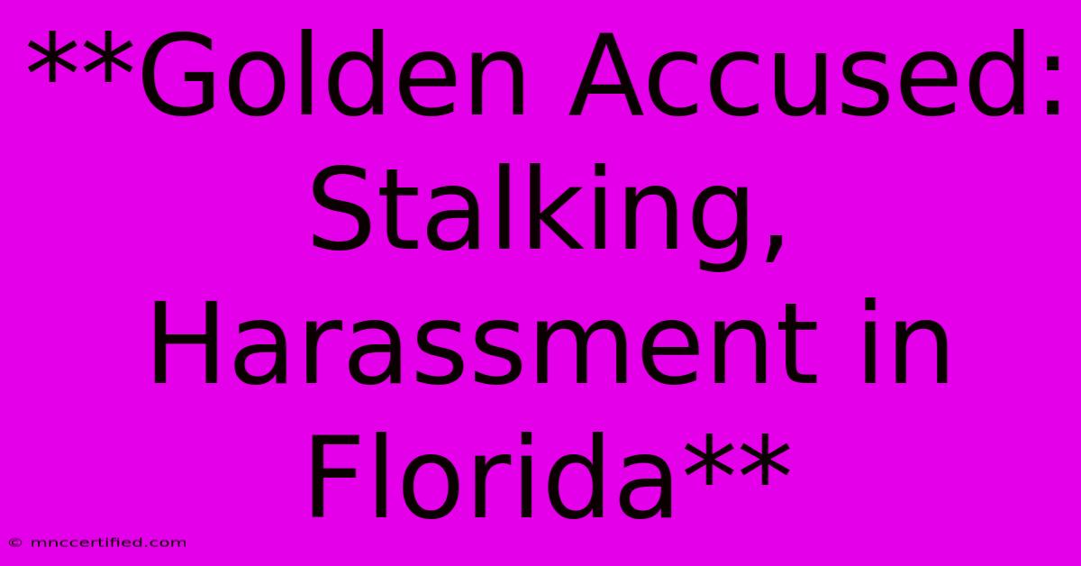 **Golden Accused: Stalking, Harassment In Florida**