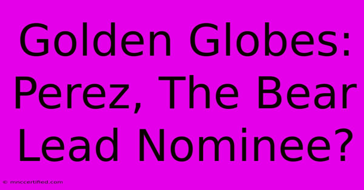 Golden Globes: Perez, The Bear Lead Nominee?