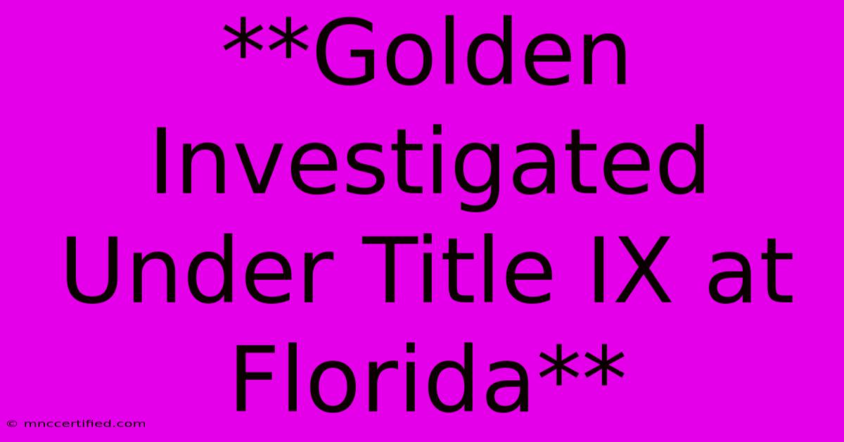 **Golden Investigated Under Title IX At Florida** 