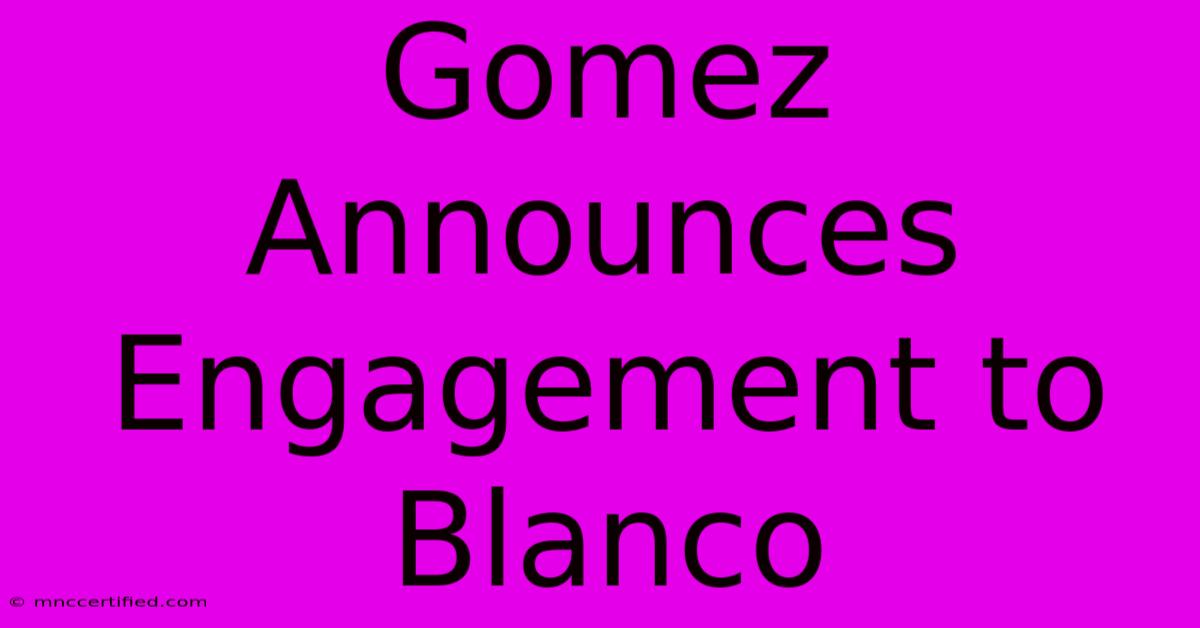 Gomez Announces Engagement To Blanco