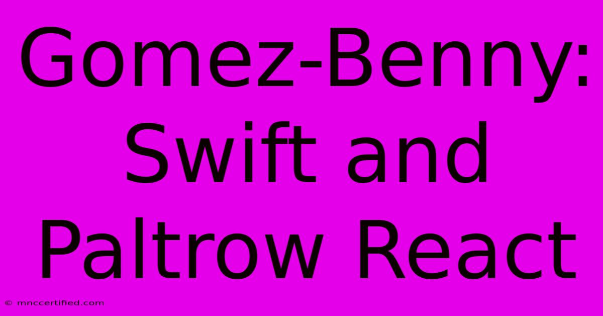 Gomez-Benny: Swift And Paltrow React