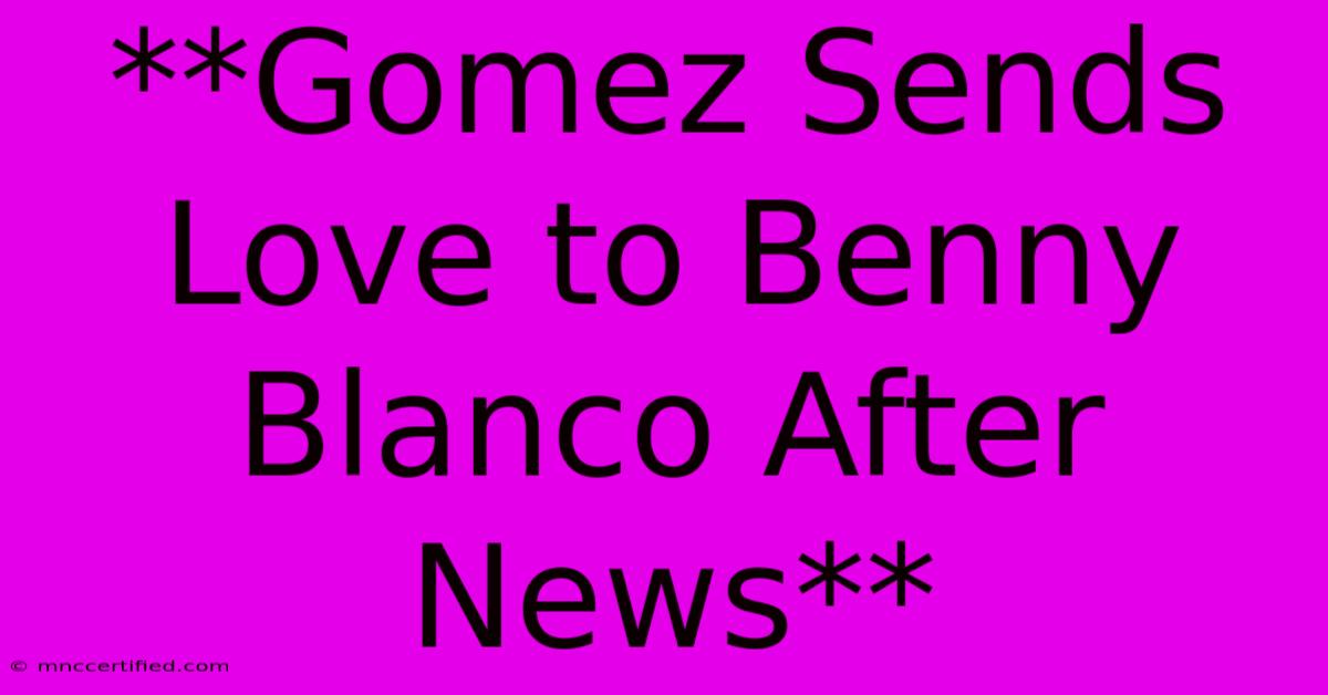 **Gomez Sends Love To Benny Blanco After News** 