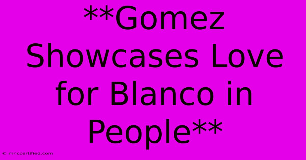 **Gomez Showcases Love For Blanco In People**