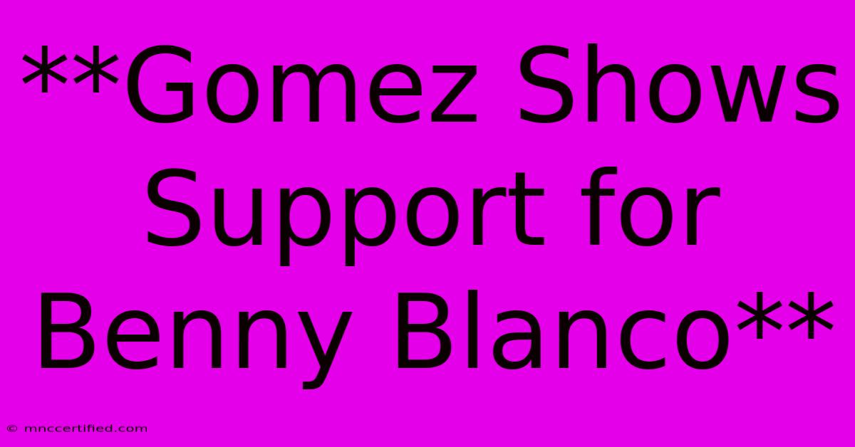 **Gomez Shows Support For Benny Blanco**