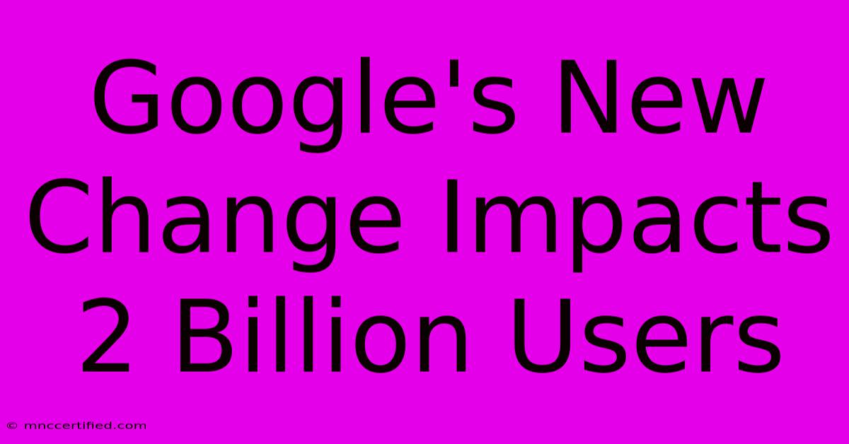 Google's New Change Impacts 2 Billion Users