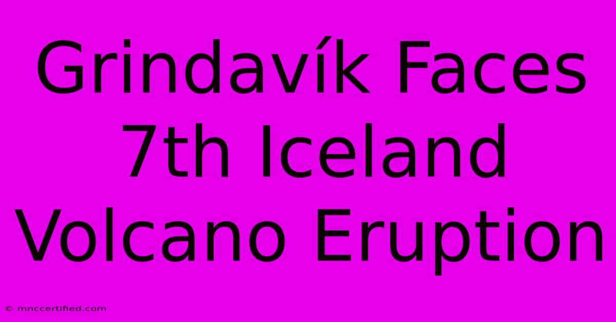 Grindavík Faces 7th Iceland Volcano Eruption