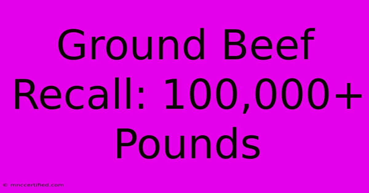 Ground Beef Recall: 100,000+ Pounds