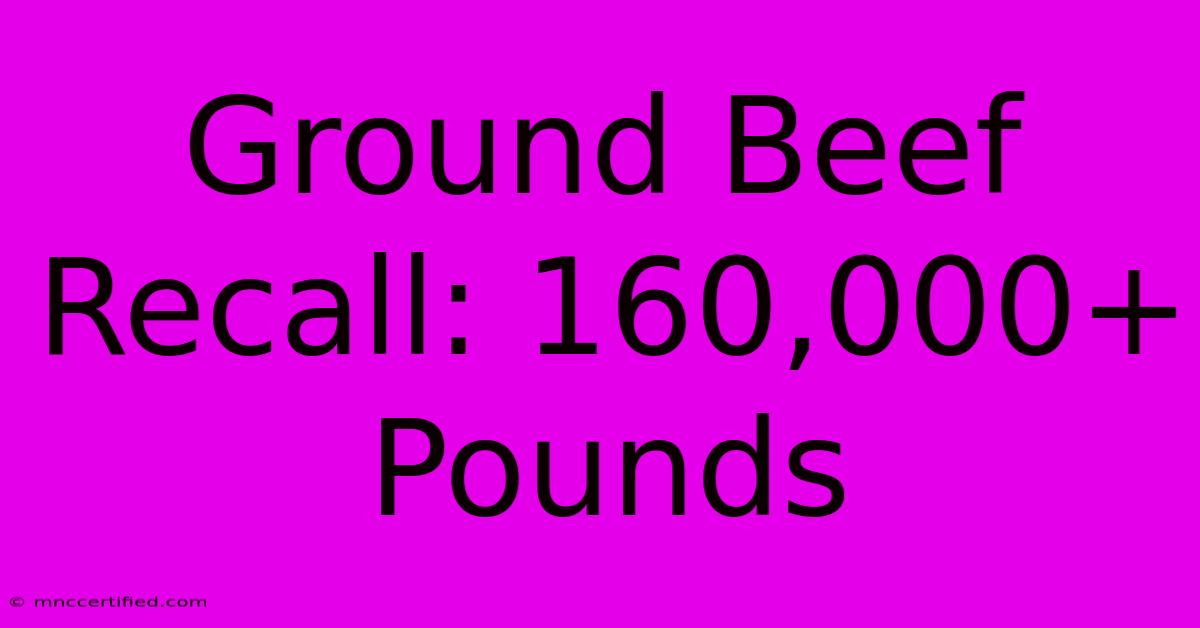 Ground Beef Recall: 160,000+ Pounds