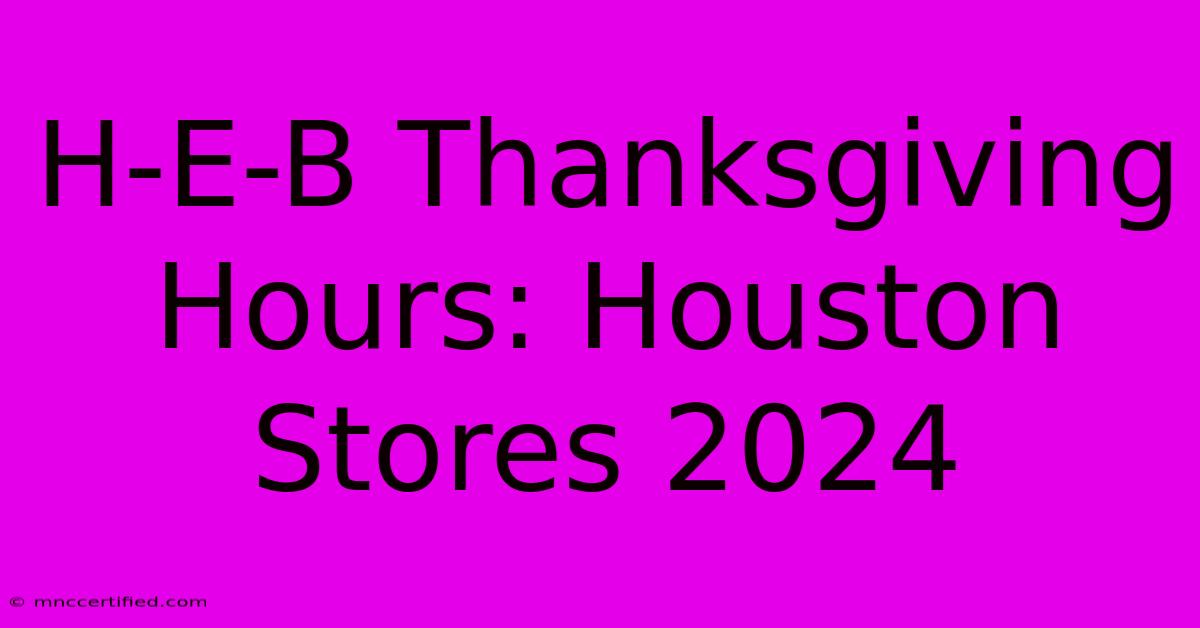 H-E-B Thanksgiving Hours: Houston Stores 2024