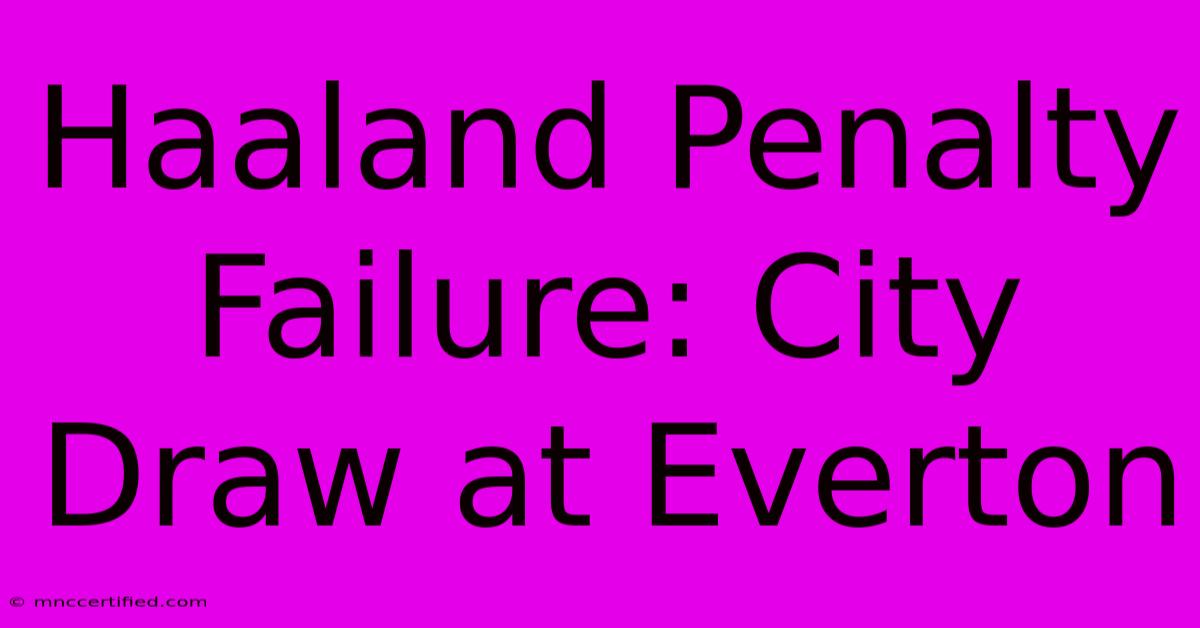 Haaland Penalty Failure: City Draw At Everton