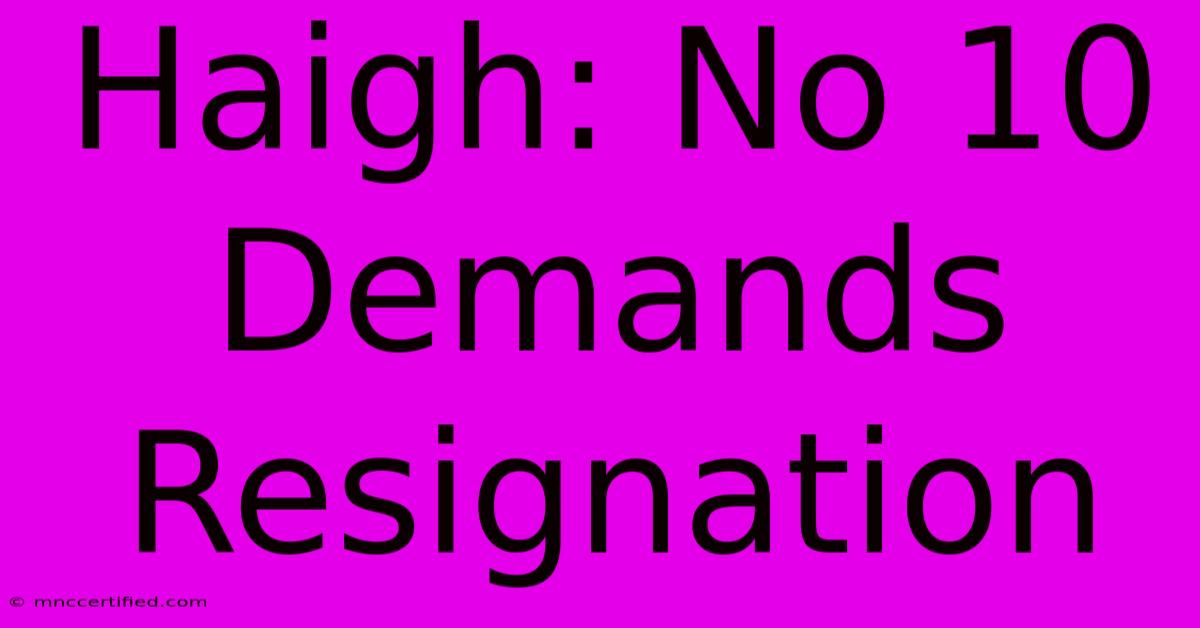 Haigh: No 10 Demands Resignation