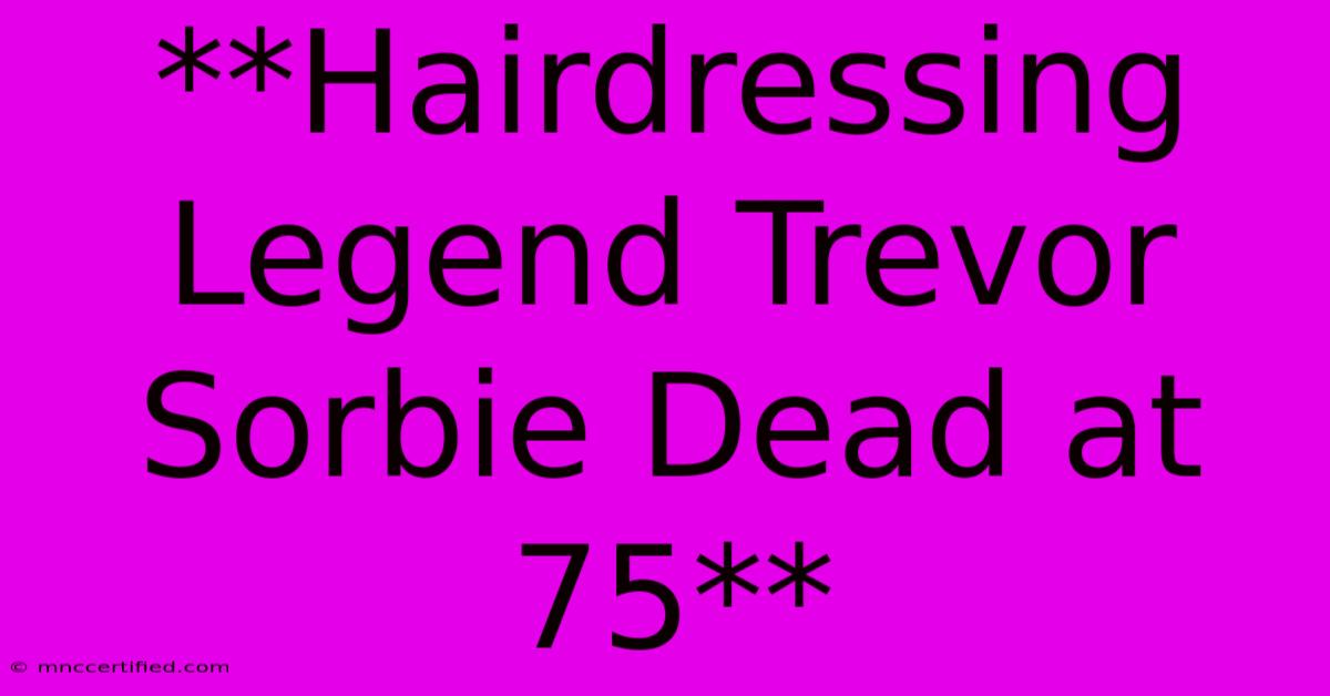 **Hairdressing Legend Trevor Sorbie Dead At 75**