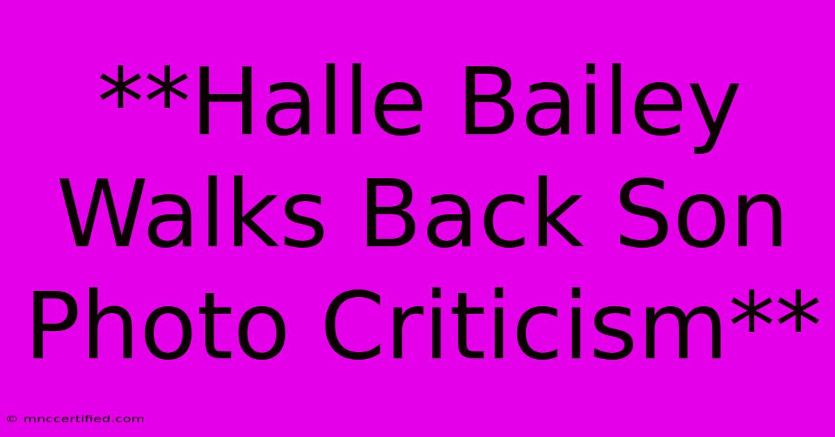 **Halle Bailey Walks Back Son Photo Criticism**