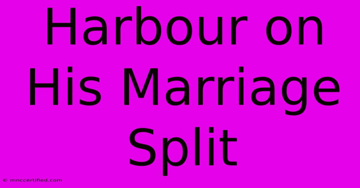 Harbour On His Marriage Split