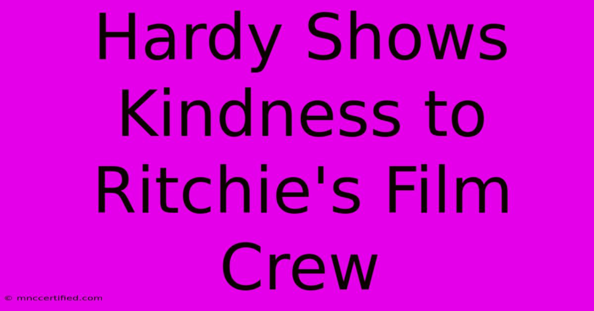 Hardy Shows Kindness To Ritchie's Film Crew