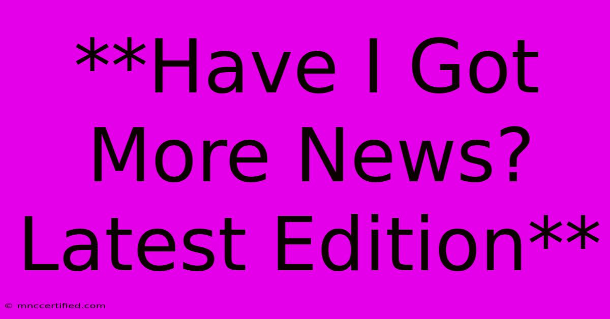 **Have I Got More News? Latest Edition**