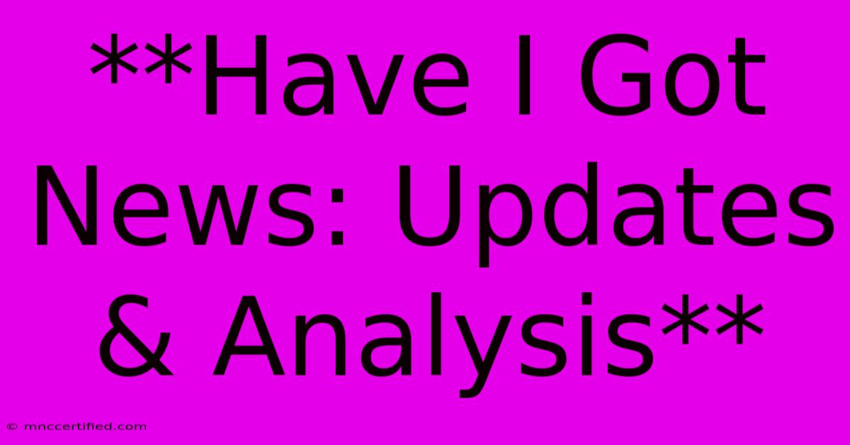 **Have I Got News: Updates & Analysis** 