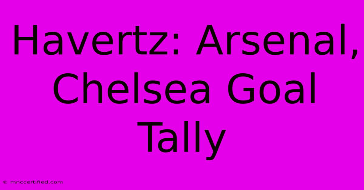 Havertz: Arsenal, Chelsea Goal Tally