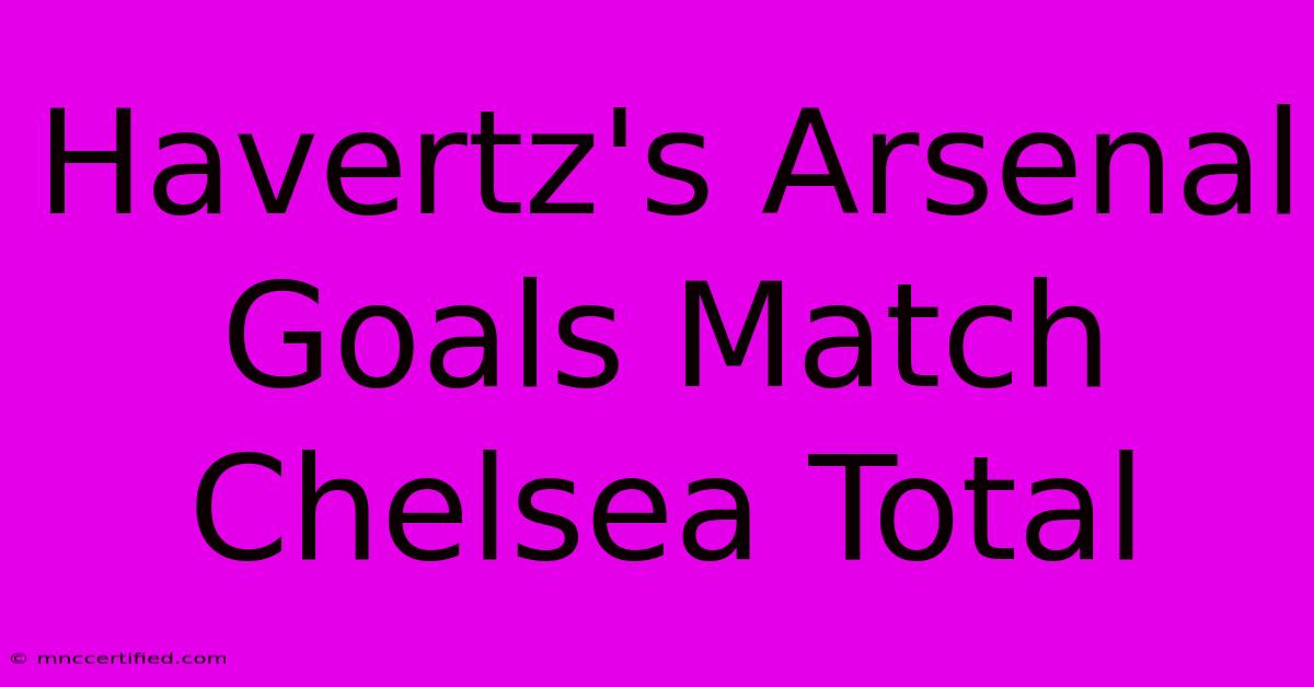 Havertz's Arsenal Goals Match Chelsea Total