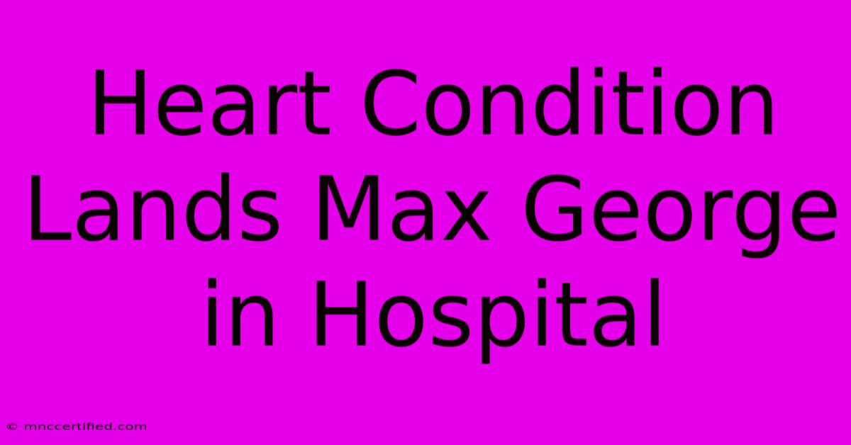 Heart Condition Lands Max George In Hospital