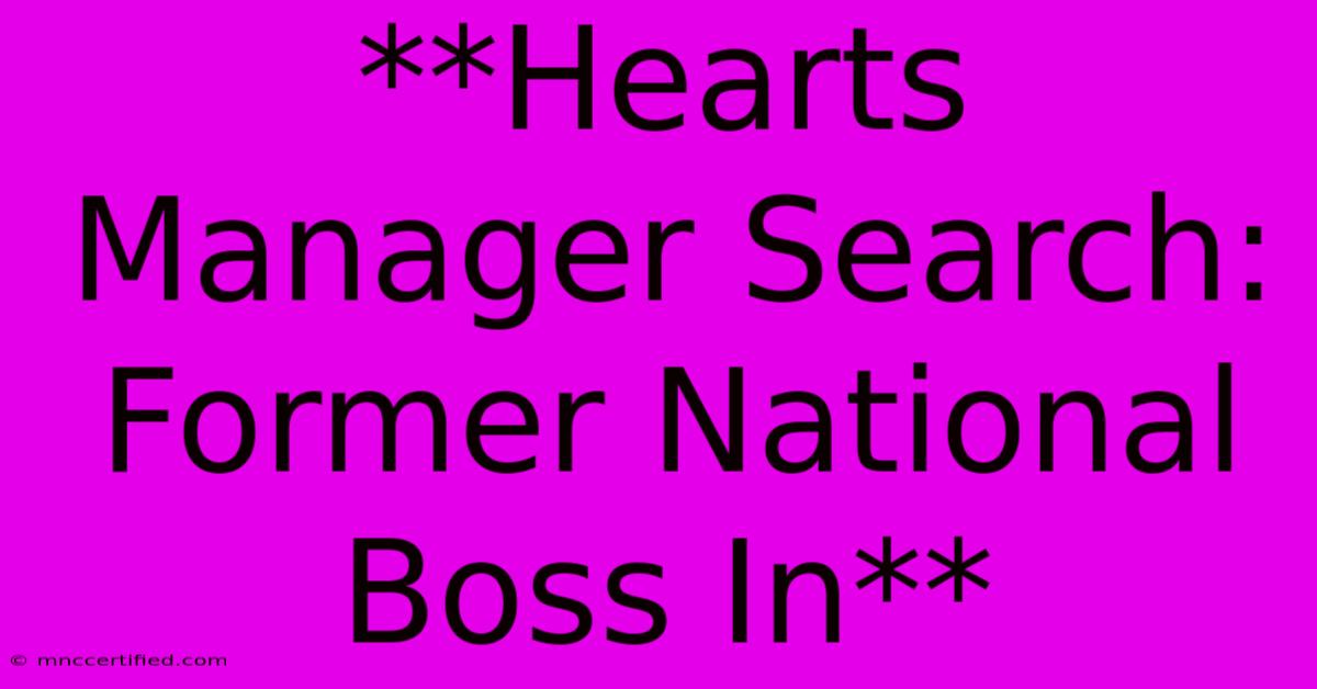 **Hearts Manager Search: Former National Boss In** 