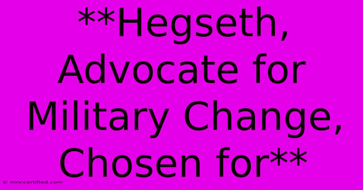 **Hegseth, Advocate For Military Change, Chosen For**