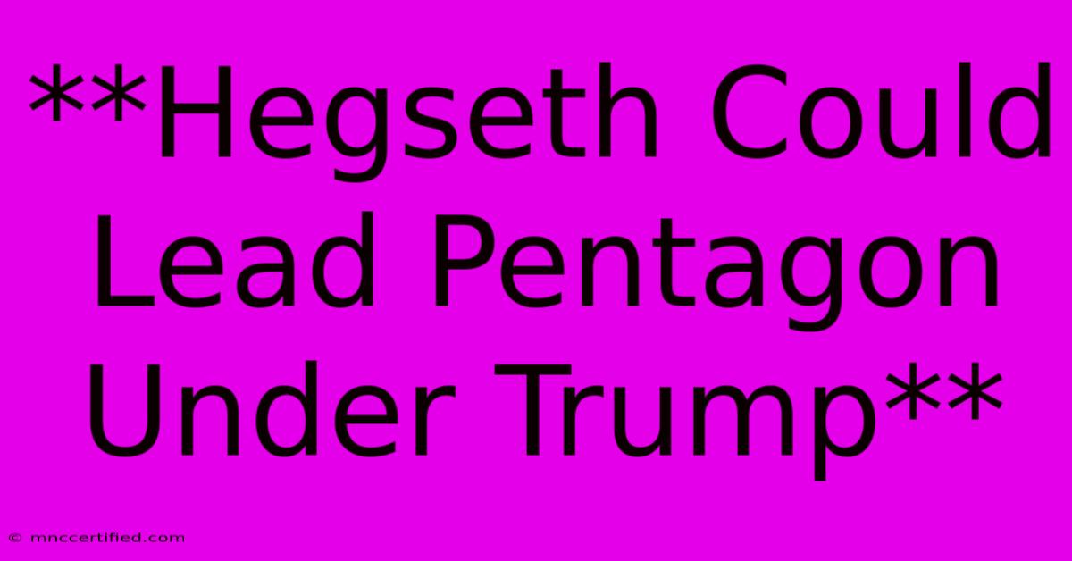 **Hegseth Could Lead Pentagon Under Trump** 