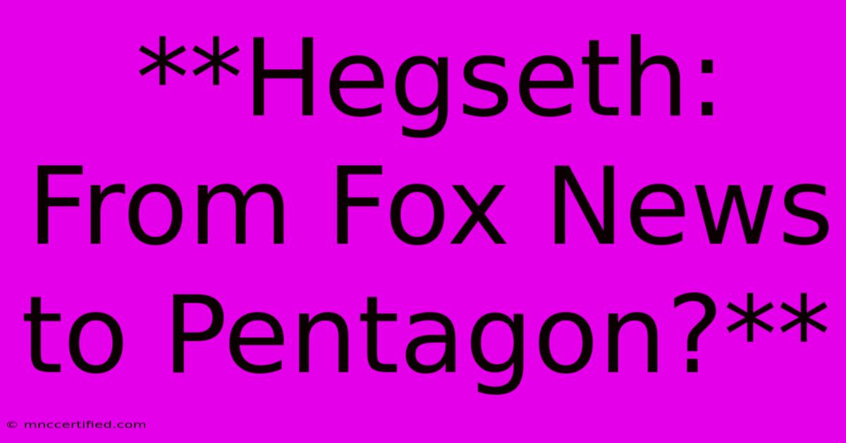 **Hegseth: From Fox News To Pentagon?**