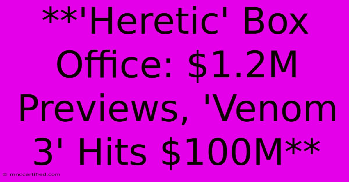 **'Heretic' Box Office: $1.2M Previews, 'Venom 3' Hits $100M**