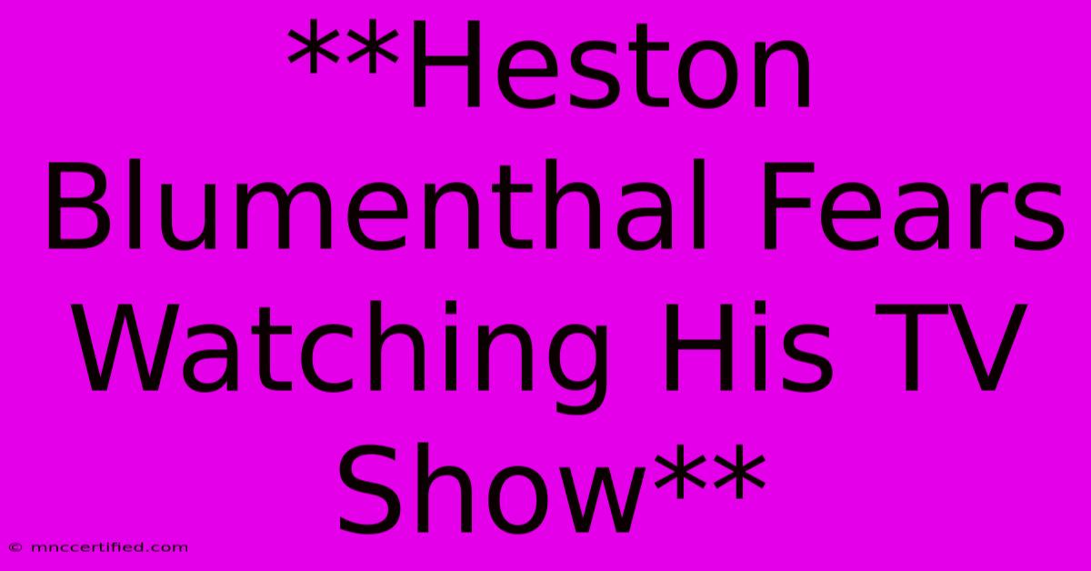 **Heston Blumenthal Fears Watching His TV Show**