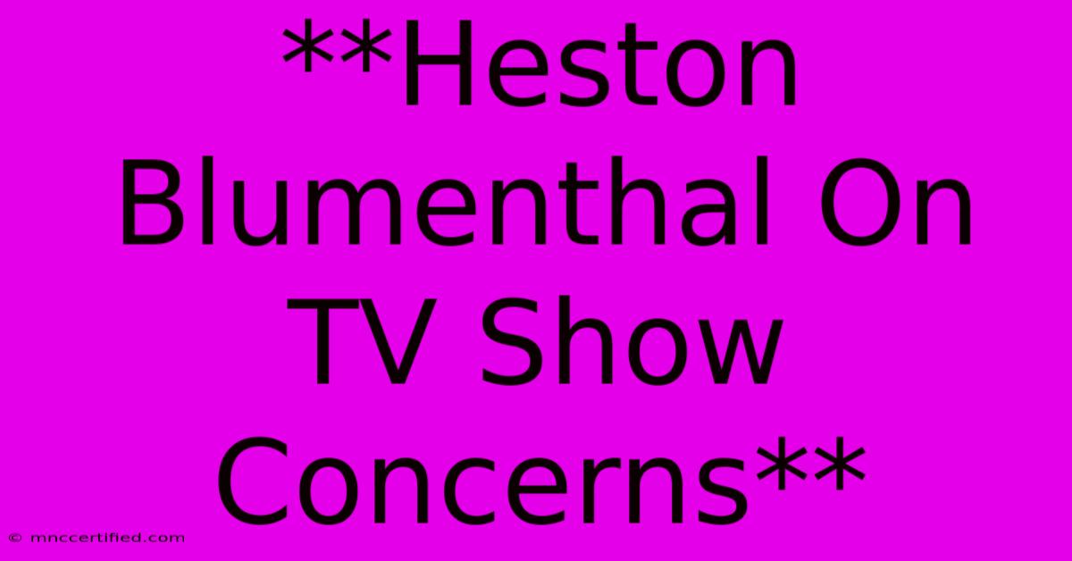 **Heston Blumenthal On TV Show Concerns**