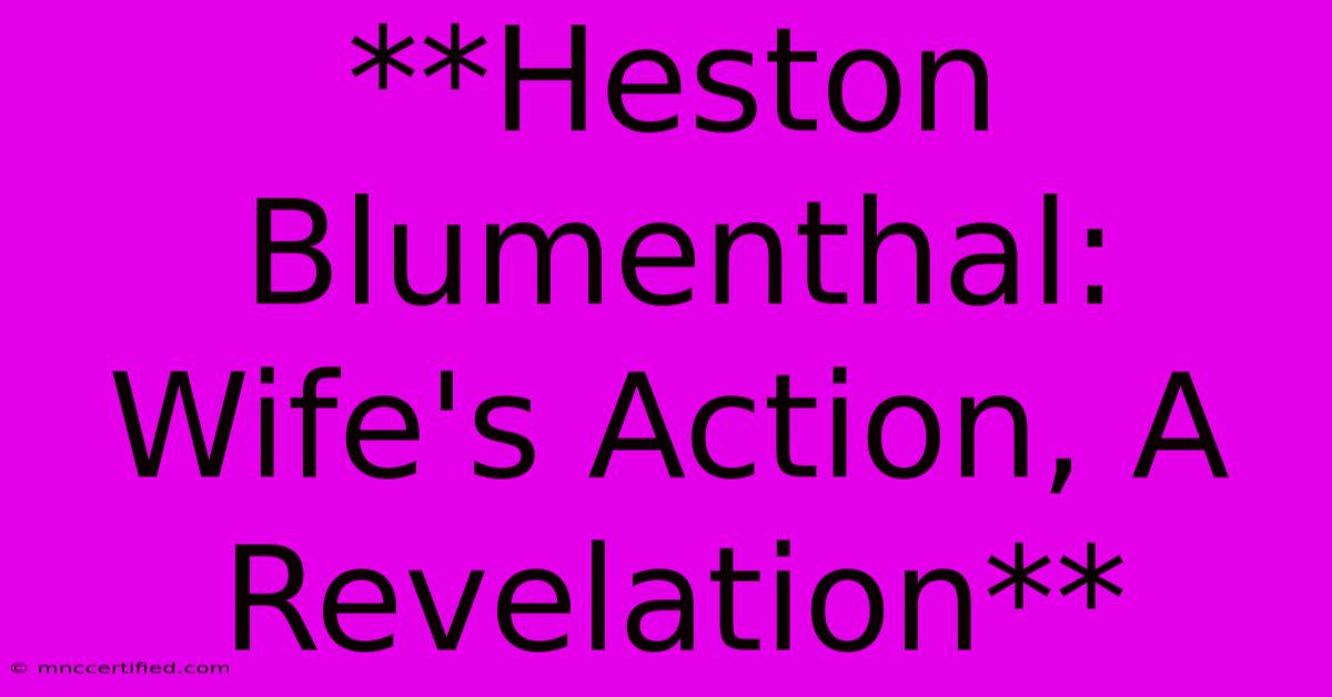 **Heston Blumenthal: Wife's Action, A Revelation**