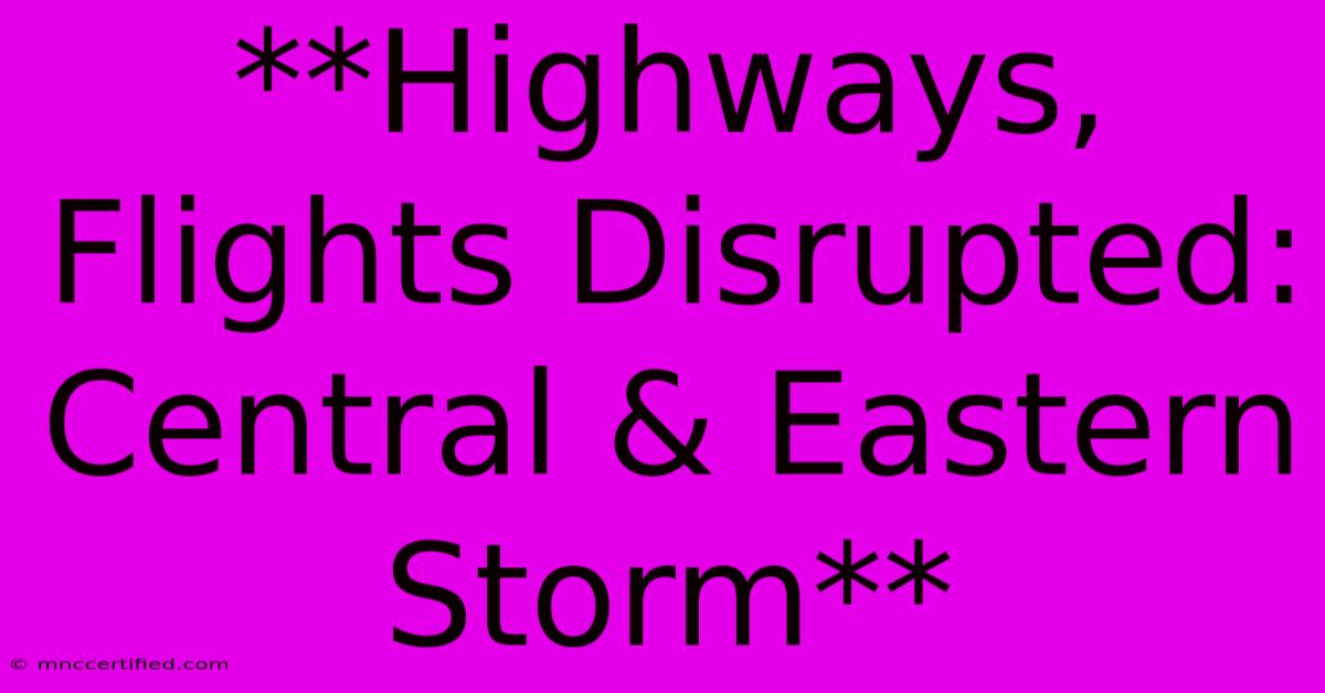 **Highways, Flights Disrupted: Central & Eastern Storm**