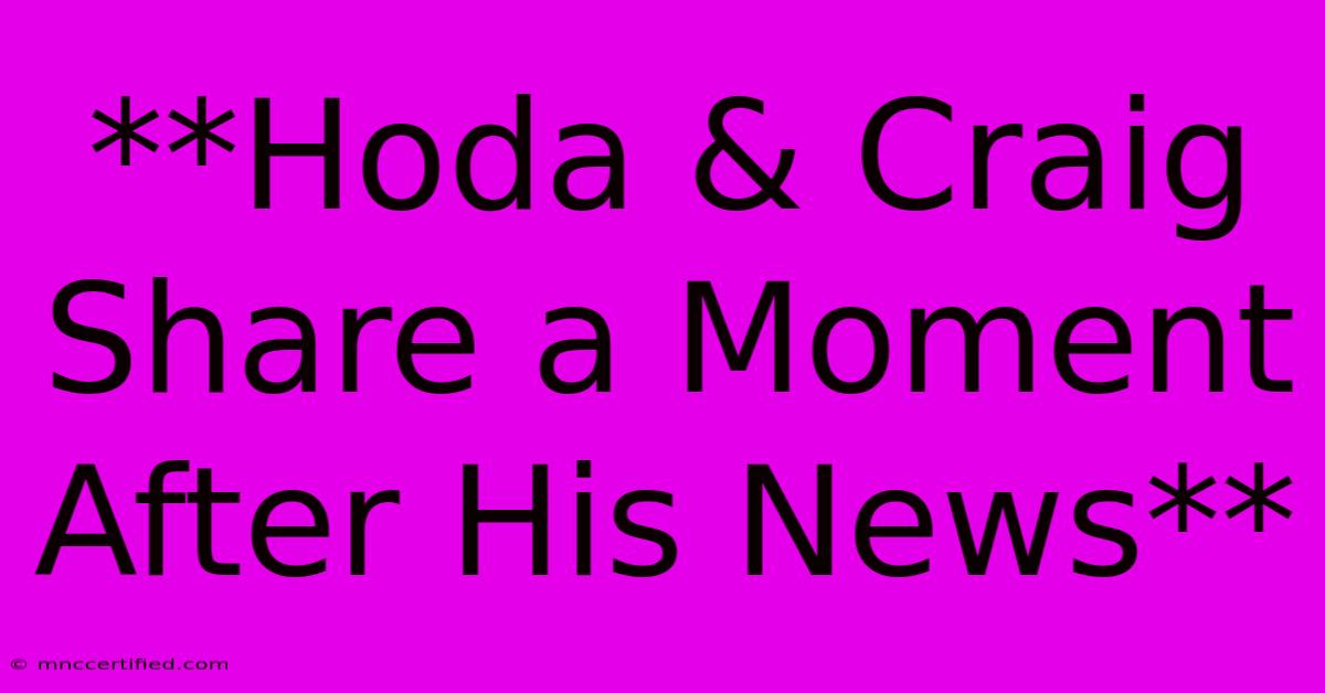 **Hoda & Craig Share A Moment After His News**