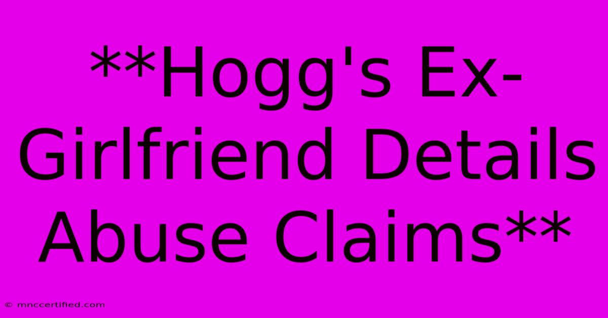 **Hogg's Ex-Girlfriend Details Abuse Claims**