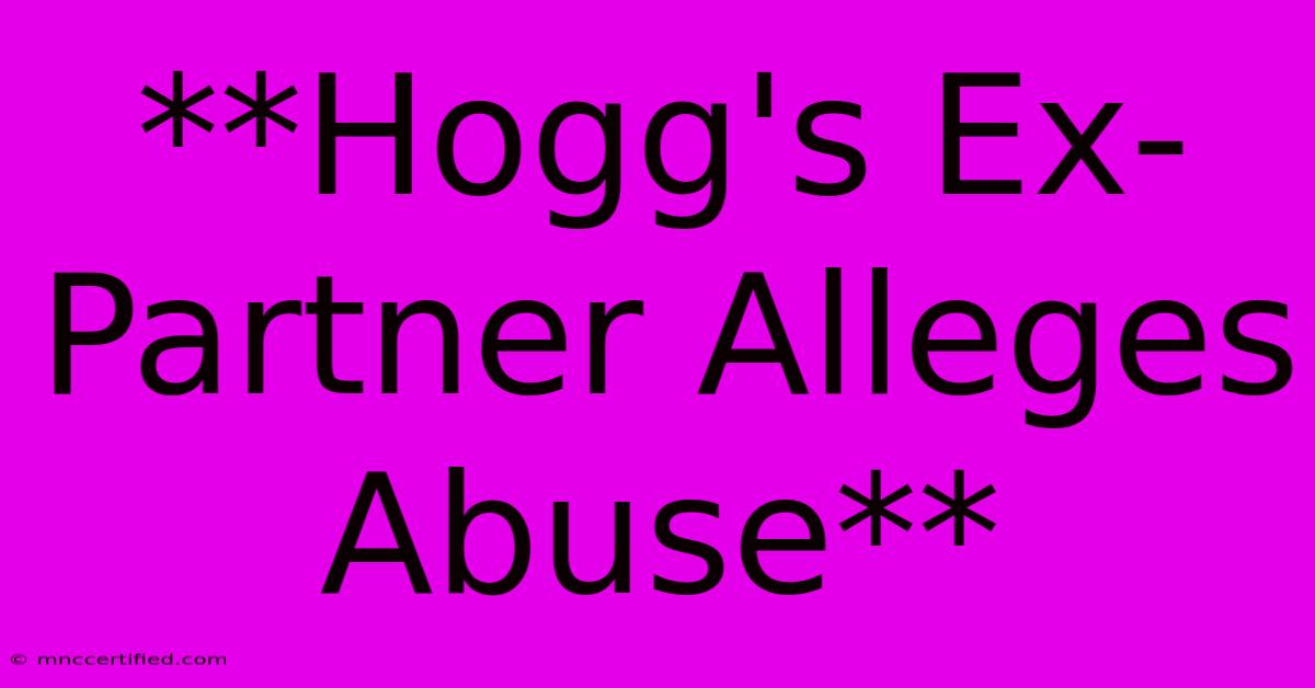 **Hogg's Ex-Partner Alleges Abuse**