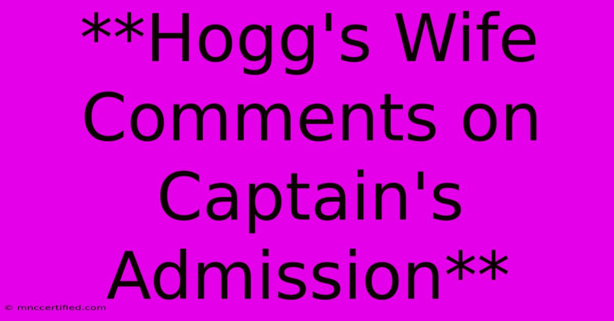 **Hogg's Wife Comments On Captain's Admission**