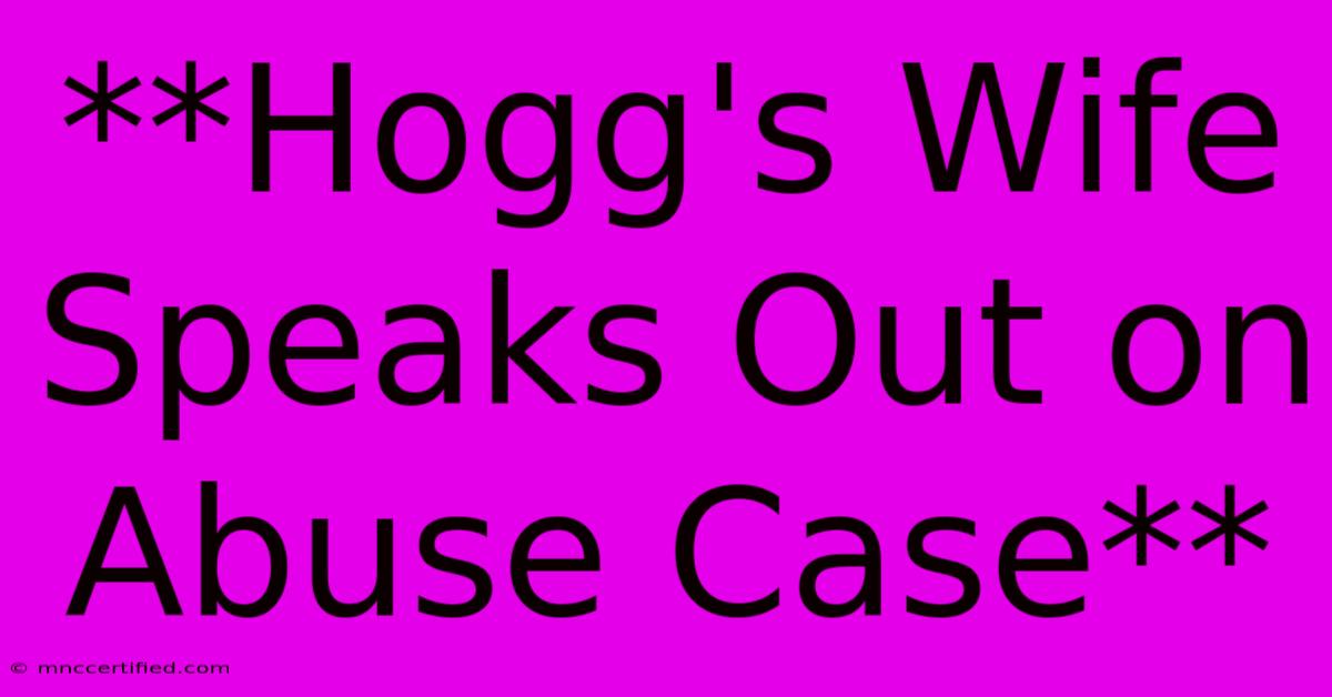 **Hogg's Wife Speaks Out On Abuse Case**