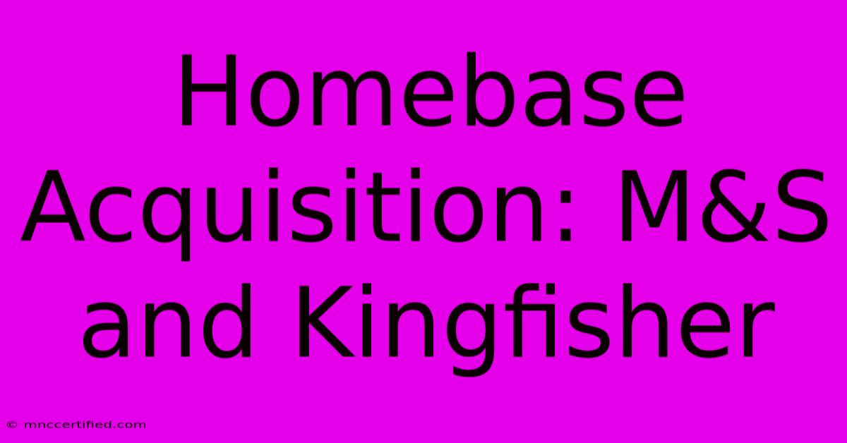 Homebase Acquisition: M&S And Kingfisher