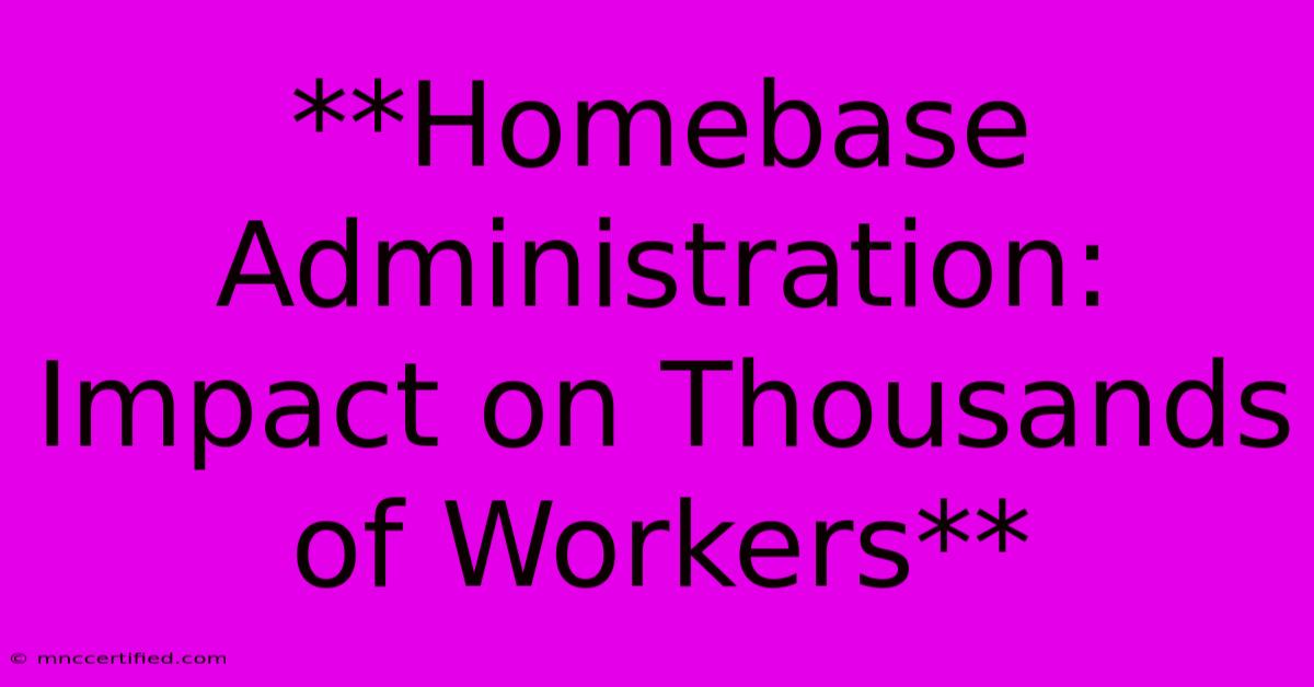 **Homebase Administration: Impact On Thousands Of Workers** 