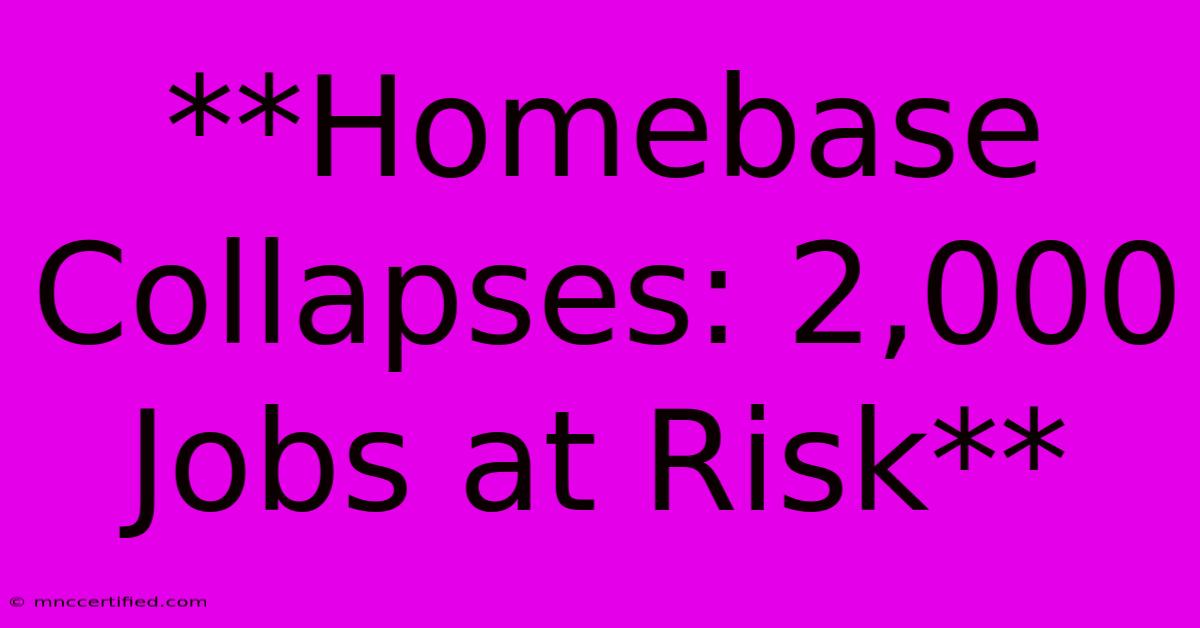 **Homebase Collapses: 2,000 Jobs At Risk**