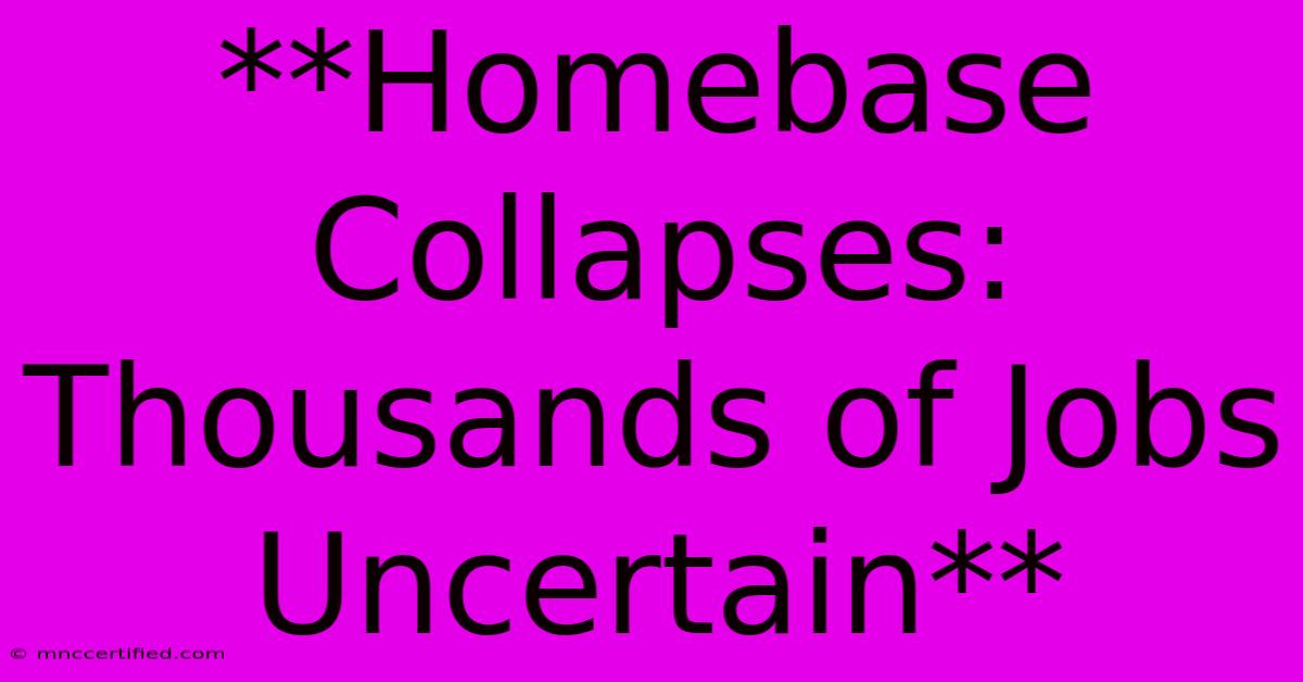 **Homebase Collapses: Thousands Of Jobs Uncertain**