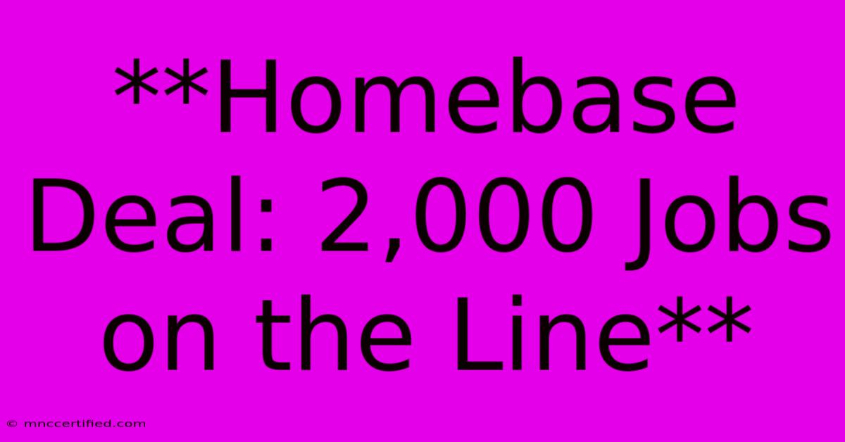 **Homebase Deal: 2,000 Jobs On The Line**