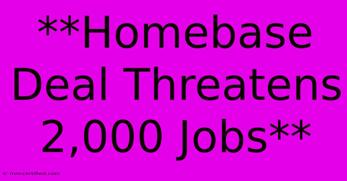 **Homebase Deal Threatens 2,000 Jobs**