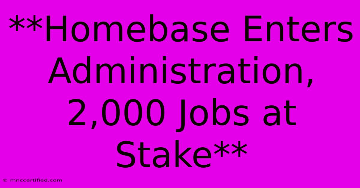 **Homebase Enters Administration, 2,000 Jobs At Stake** 