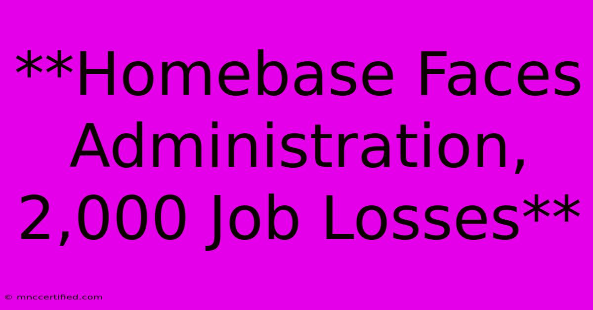 **Homebase Faces Administration, 2,000 Job Losses**